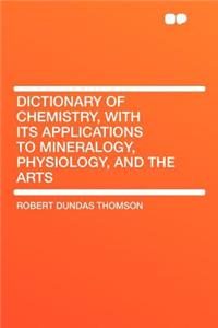 Dictionary of Chemistry, with Its Applications to Mineralogy, Physiology, and the Arts