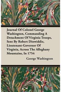 Journal of Colonel George Washington, Commanding a Detachment of Virginia Troops, Sent by Robert Dinwiddie, Lieutenant-Governor of Virginia, Across the Alleghany Mountains, in 1754