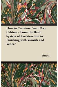 How to Construct Your Own Cabinet - From the Basic System of Construction to Finishing with Varnish and Veneer
