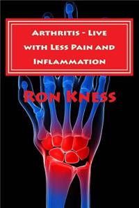 Arthritis - Live with Less Pain and Inflammation: Tips and Techniques You Can Use to Lessen the Pain and Inflammation of Arthritis