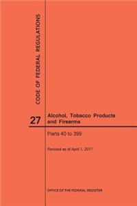 Code of Federal Regulations Title 27, Alcohol, Tobacco Products and Firearms, Parts 40-399, 2017