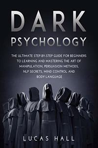 Dark Psychology: The Ultimate Step-by-Step Guide for Beginners to learning and mastering the Art of Manipulation, Persuasion Methods, NLP Secrets, Mind Control and B