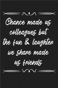 Chance made us colleagues but the fun & laughter we share made us friends