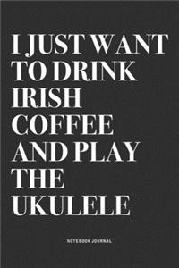 I Just Want To Drink Irish Coffee And Play The Ukulele