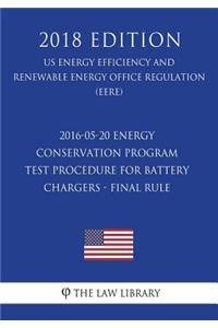 2016-05-20 Energy Conservation Program - Test Procedure for Battery Chargers - Final rule (US Energy Efficiency and Renewable Energy Office Regulation) (EERE) (2018 Edition)