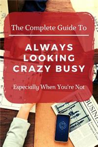 The Complete Guide to Always Looking Crazy Busy
