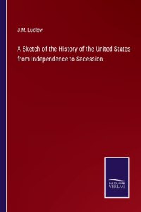 Sketch of the History of the United States from Independence to Secession