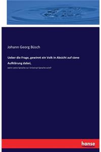 Ueber die Frage, gewinnt ein Volk in Absicht auf siene Aufklärung dabei,: wenn seine Sprache zur Universal-Sprache wird?