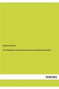Nachfolger Alexanders Des Grossen in Baktrien Und Indien