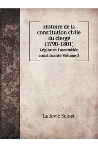 Histoire de la Constitution Civile Du Clergé (1790-1801) l'Église Et l'Assemblée Constituante Volume 3
