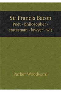 Sir Francis Bacon Poet - philosopher - statesman - lawyer - wit