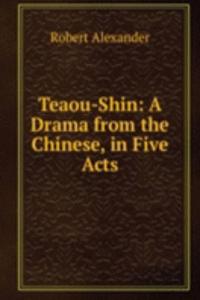 Teaou-Shin: A Drama from the Chinese, in Five Acts