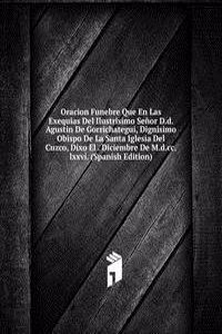 Oracion Funebre Que En Las Exequias Del Ilustrisimo Senor D.d. Agustin De Gorrichategui, Dignisimo Obispo De La Santa Iglesia Del Cuzco, Dixo El . Diciembre De M.d.cc.lxxvi. (Spanish Edition)