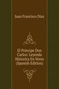 El Principe Don Carlos: Leyenda Historica En Verso (Spanish Edition)