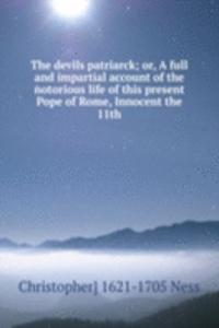 devils patriarck; or, A full and impartial account of the notorious life of this present Pope of Rome, Innocent the 11th