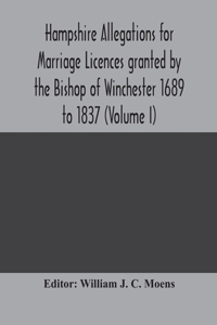 Hampshire Allegations for Marriage Licences granted by the Bishop of Winchester 1689 to 1837 (Volume I)