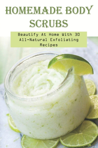 Homemade Body Scrubs_ Beautify At Home With 30 All-natural Exfoliating Recipes