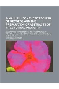 A Manual Upon the Searching of Records and the Preparation of Abstracts of Title to Real Property; Illustrated by References to the Statutes of Penn