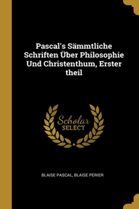 Pascal's Sämmtliche Schriften Über Philosophie Und Christenthum, Erster theil