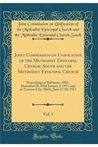 Joint Commission on Unification of the Methodist Episcopal Church, South and the Methodist Episcopal Church, Vol. 1: Proceedings at Baltimore, MD., December 28, 1916 January 2, 1917, and at Traverse City, Mich;, June 27-30, 1917 (Classic Reprint)