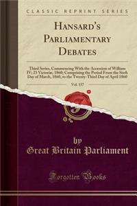 Hansard's Parliamentary Debates, Vol. 157: Third Series, Commencing with the Accession of William IV; 23 Victoriï¿½, 1860; Comprising the Period from the Sixth Day of March, 1860, to the Twenty-Third Day of April 1860 (Classic Reprint)