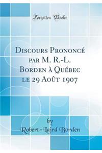 Discours PrononcÃ© Par M. R.-L. Borden Ã? QuÃ©bec Le 29 AoÃ»t 1907 (Classic Reprint)
