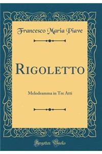 Rigoletto: Melodramma in Tre Atti (Classic Reprint)