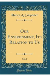 Our Environment, Its Relation to Us, Vol. 1 (Classic Reprint)