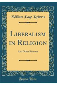 Liberalism in Religion: And Other Sermons (Classic Reprint): And Other Sermons (Classic Reprint)