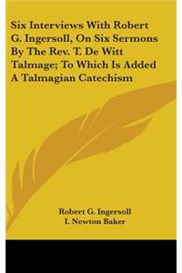 Six Interviews With Robert G. Ingersoll, On Six Sermons By The Rev. T. De Witt Talmage; To Which Is Added A Talmagian Catechism