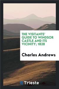 The Visitants' Guide to Windsor Castle and Its Vicinity