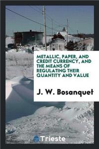 Metallic, Paper, and Credit Currency, and the Means of Regulating Their Quantity and Value