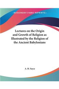 Lectures on the Origin and Growth of Religion as Illustrated by the Religion of the Ancient Babylonians