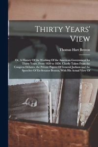 Thirty Years' View; or, A History Of the Working Of the American Government for Thirty Years, From 1820 to 1850. Chiefly Taken From the Congress Debates, the Private Papers Of General Jackson and the Speeches Of Ex-Senator Benton, With his Actual V