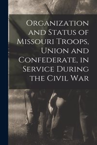 Organization and Status of Missouri Troops, Union and Confederate, in Service During the Civil War