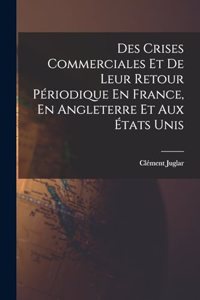 Des Crises Commerciales Et De Leur Retour Périodique En France, En Angleterre Et Aux États Unis