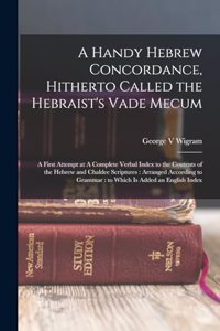 Handy Hebrew Concordance, Hitherto Called the Hebraist's Vade Mecum: A First Attempt at A Complete Verbal Index to the Contents of the Hebrew and Chaldee Scriptures: Arranged According to Grammar: to Which is Added an