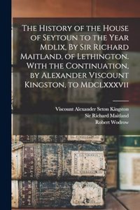 History of the House of Seytoun to the Year Mdlix, By Sir Richard Maitland, of Lethington. With the Continuation, by Alexander Viscount Kingston, to Mdclxxxvii