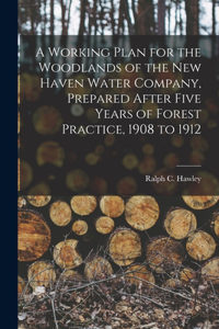 Working Plan for the Woodlands of the New Haven Water Company, Prepared After Five Years of Forest Practice, 1908 to 1912