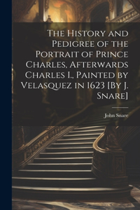 History and Pedigree of the Portrait of Prince Charles, Afterwards Charles I., Painted by Velasquez in 1623 [By J. Snare]