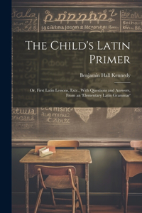 Child's Latin Primer: Or, First Latin Lessons, Extr., With Questions and Answers, From an 'elementary Latin Grammar'