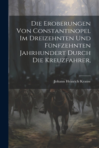 Die Eroberungen von Constantinopel im Dreizehnten und Fünfzehnten Jahrhundert Durch die Kreuzfahrer,