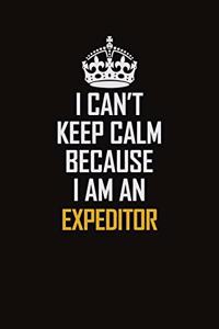 I Can't Keep Calm Because I Am An Expeditor