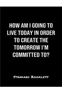 How Am I Going To Live Today In Order To Create The Tomorrow I'M Committed To?