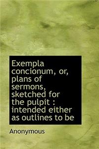 Exempla Concionum, Or, Plans of Sermons, Sketched for the Pulpit: Intended Either as Outlines to Be