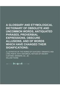 A Glossary and Etymological Dictionary of Obsolete and Uncommon Words, Antiquated Phrases, Proverbial Expressions, Obscure Allusions, and of Words W