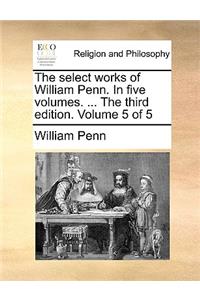 The Select Works of William Penn. in Five Volumes. ... the Third Edition. Volume 5 of 5