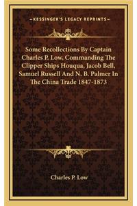 Some Recollections By Captain Charles P. Low, Commanding The Clipper Ships Houqua, Jacob Bell, Samuel Russell And N. B. Palmer In The China Trade 1847-1873