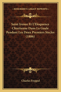 Saint Irenee Et L'Eloquence Chretienne Dans La Gaule Pendant Les Deux Premiers Siecles (1886)