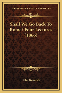 Shall We Go Back To Rome? Four Lectures (1866)